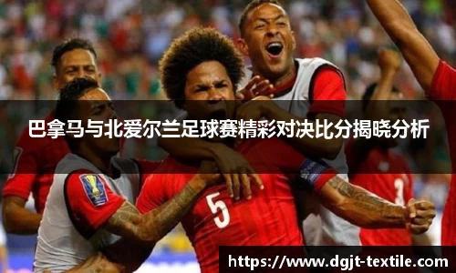 巴拿马与北爱尔兰足球赛精彩对决比分揭晓分析