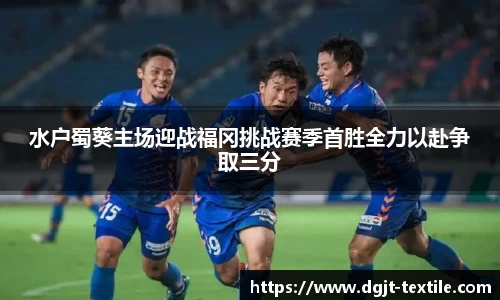 水户蜀葵主场迎战福冈挑战赛季首胜全力以赴争取三分